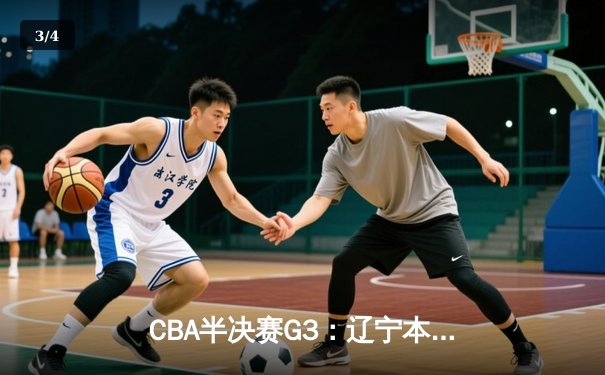 CBA半决赛G3：辽宁本钢加时逆转广东宏远，赵继伟33分创生涯新高 - 3