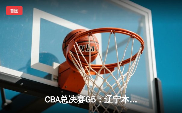 CBA总决赛G5：辽宁本钢加时险胜广东宏远 赵继伟33分加冕FMVP