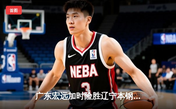 广东宏远加时险胜辽宁本钢 CBA半决赛上演史诗级对决