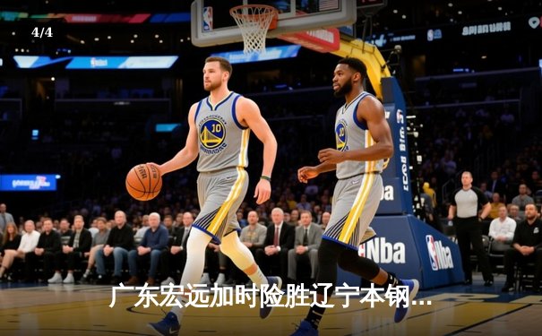 广东宏远加时险胜辽宁本钢 CBA半决赛上演史诗级对决 - 4