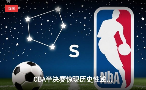 CBA半决赛惊现历史性逆转！广东宏远加时苦战力克辽宁