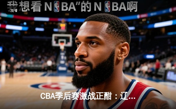 CBA季后赛激战正酣：辽宁本钢加时险胜广东宏远，赵继伟37分创生涯新高 - 3