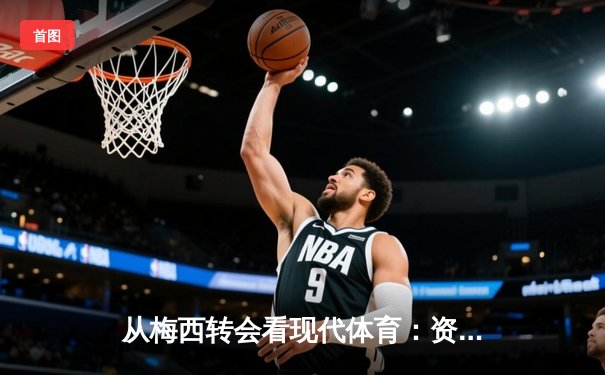 从梅西转会看现代体育：资本、数据与人文精神的三角博弈