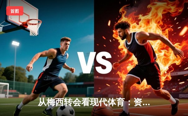 从梅西转会看现代体育：资本、数据与人文精神的三角博弈