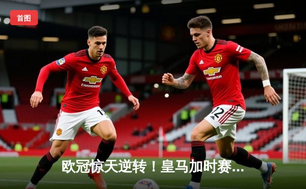 欧冠惊天逆转！皇马加时赛3-2绝杀拜仁，维尼修斯造点本泽马戴帽