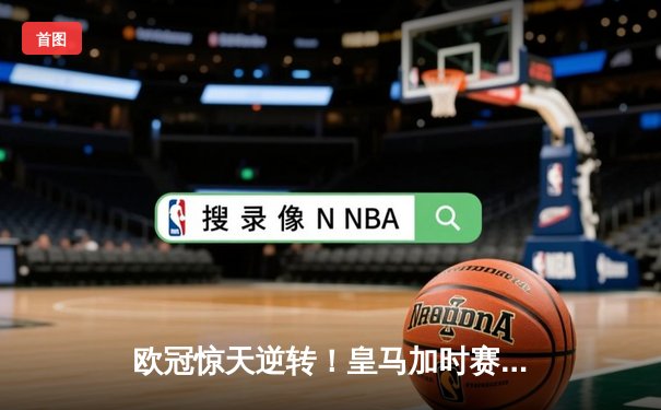 欧冠惊天逆转！皇马加时赛3-2绝杀拜仁，维尼修斯造点本泽马戴帽