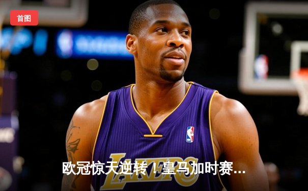 欧冠惊天逆转！皇马加时赛3-2绝杀拜仁，维尼修斯双响贝林厄姆制胜
