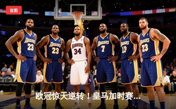 欧冠惊天逆转！皇马加时赛3-2绝杀拜仁，维尼修斯双响贝林厄姆制胜