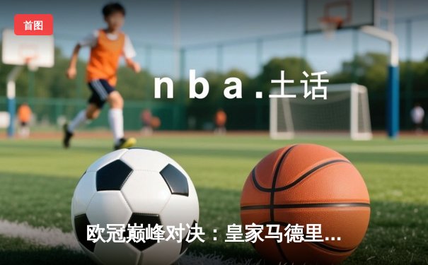 欧冠巅峰对决：皇家马德里加时绝杀曼城，本泽马戴帽创历史